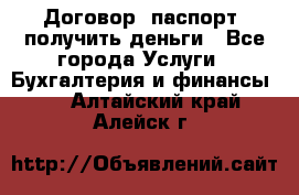 Договор, паспорт, получить деньги - Все города Услуги » Бухгалтерия и финансы   . Алтайский край,Алейск г.